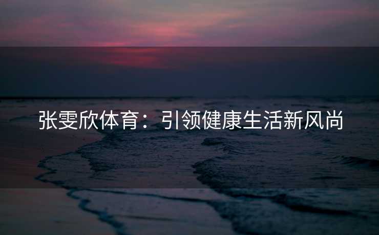 张雯欣体育：引领健康生活新风尚
