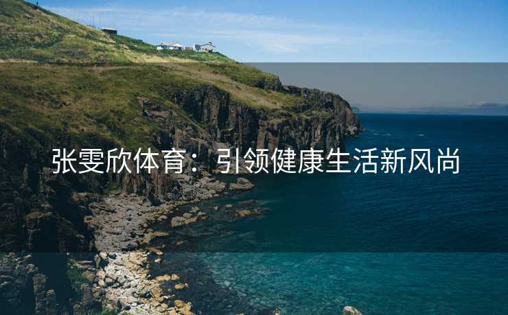 张雯欣体育：引领健康生活新风尚