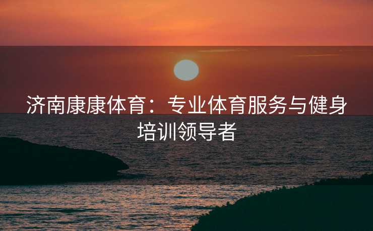 济南康康体育：专业体育服务与健身培训领导者