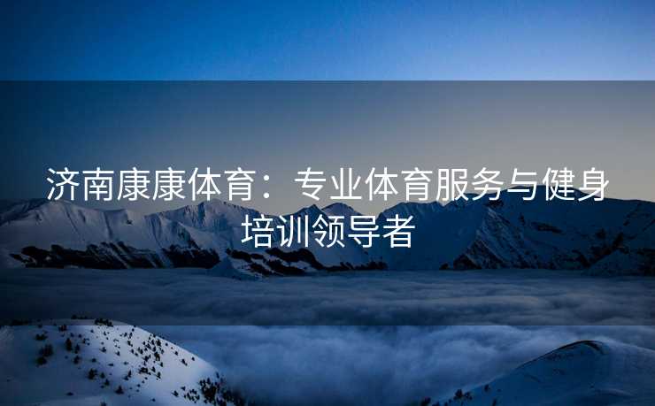 济南康康体育：专业体育服务与健身培训领导者