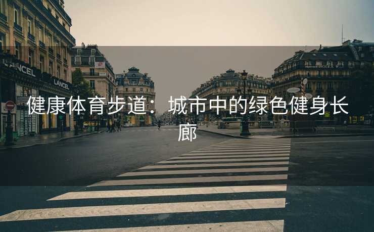 健康体育步道:城市中的绿色健身长廊 健康体育步道:城市中的绿色健身长廊