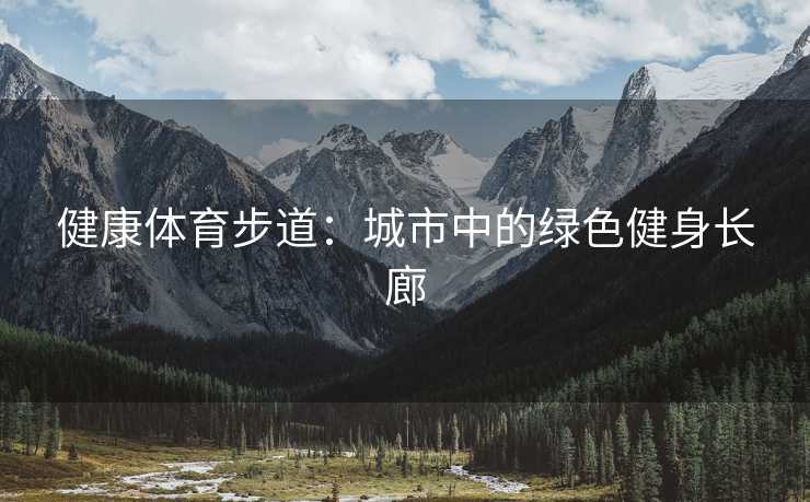 健康体育步道:城市中的绿色健身长廊 健康体育步道:城市中的绿色健身长廊