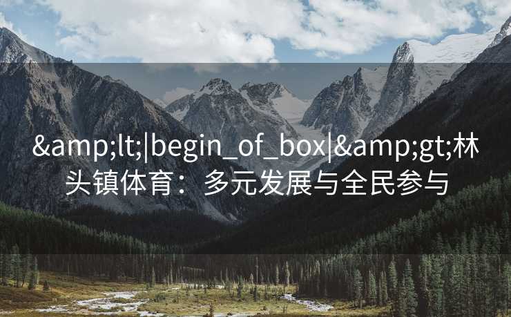 <|begin_of_box|>林头镇体育:多元发展与全民参与 <|begin_of_box|>林头镇体育:多元发展与全民参与