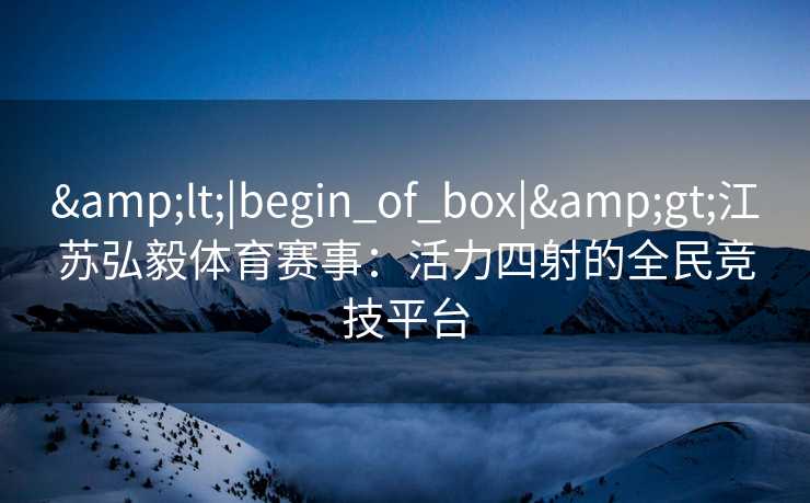 <|begin_of_box|>江苏弘毅体育赛事：活力四射的全民竞技平台