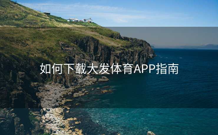 如何下载大发体育APP指南 如何下载大发体育APP指南