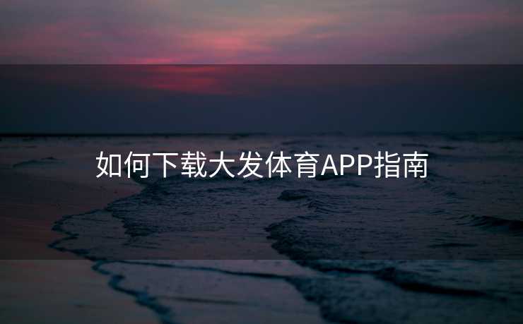 如何下载大发体育APP指南 如何下载大发体育APP指南
