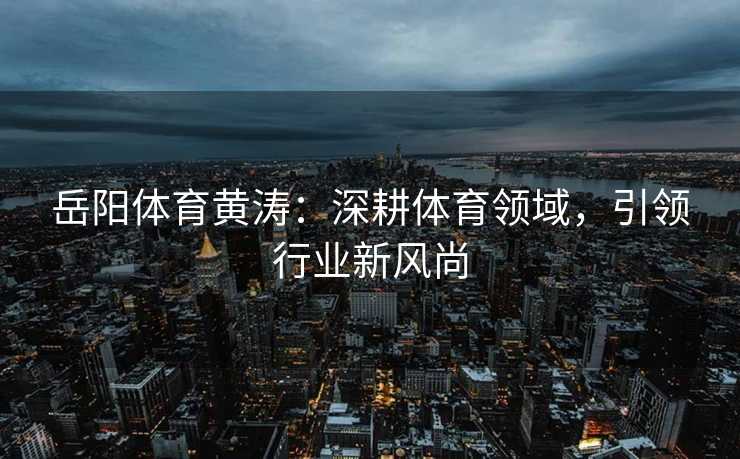 岳阳体育黄涛：深耕体育领域，引领行业新风尚