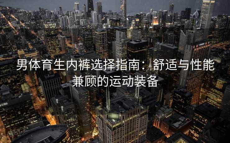 男体育生内裤选择指南：舒适与性能兼顾的运动装备