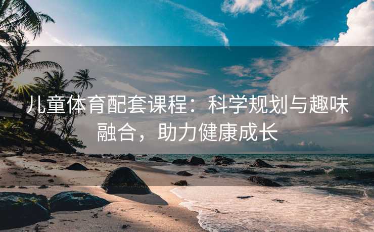 儿童体育配套课程：科学规划与趣味融合，助力健康成长