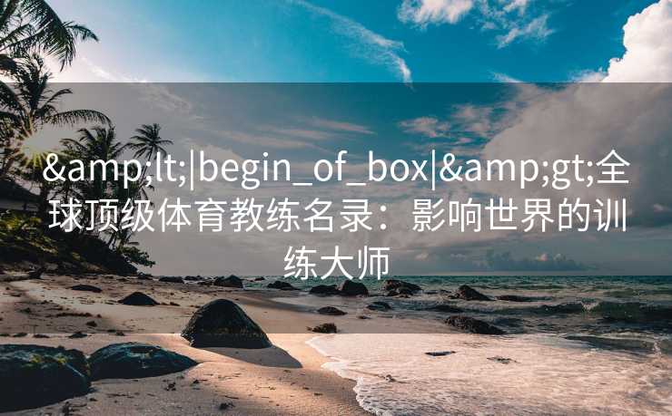 <|begin_of_box|>全球顶级体育教练名录:影响世界的训练大师 <|begin_of_box|>全球顶级体育教练名录:影响世界的训练大师