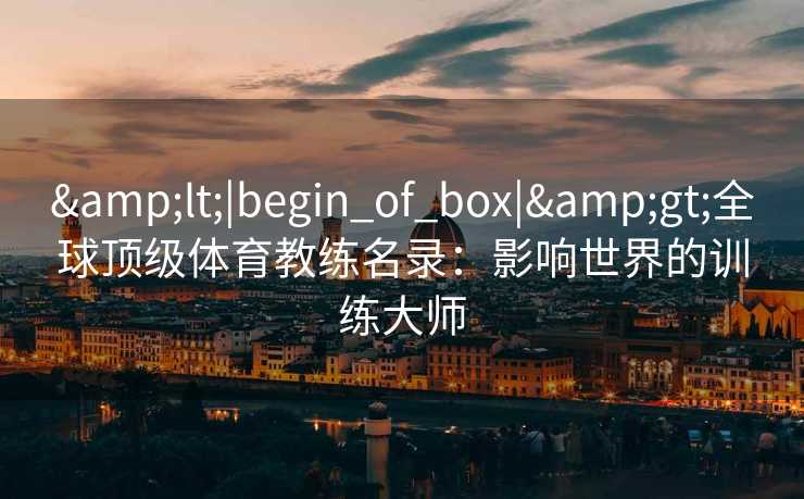 <|begin_of_box|>全球顶级体育教练名录:影响世界的训练大师 <|begin_of_box|>全球顶级体育教练名录:影响世界的训练大师