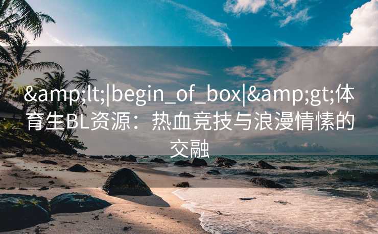 <|begin_of_box|>体育生BL资源:热血竞技与浪漫情愫的交融 <|begin_of_box|>体育生BL资源:热血竞技与浪漫情愫的交融