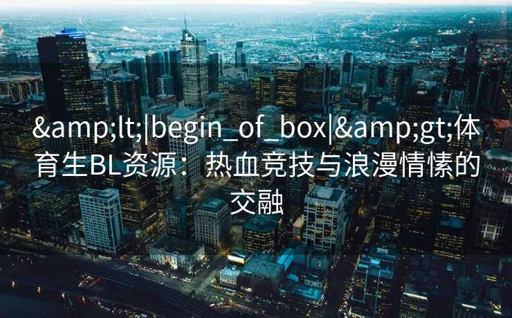 <|begin_of_box|>体育生BL资源:热血竞技与浪漫情愫的交融 <|begin_of_box|>体育生BL资源:热血竞技与浪漫情愫的交融