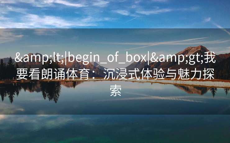 <|begin_of_box|>我要看朗诵体育:沉浸式体验与魅力探索 <|begin_of_box|>我要看朗诵体育:沉浸式体验与魅力探索
