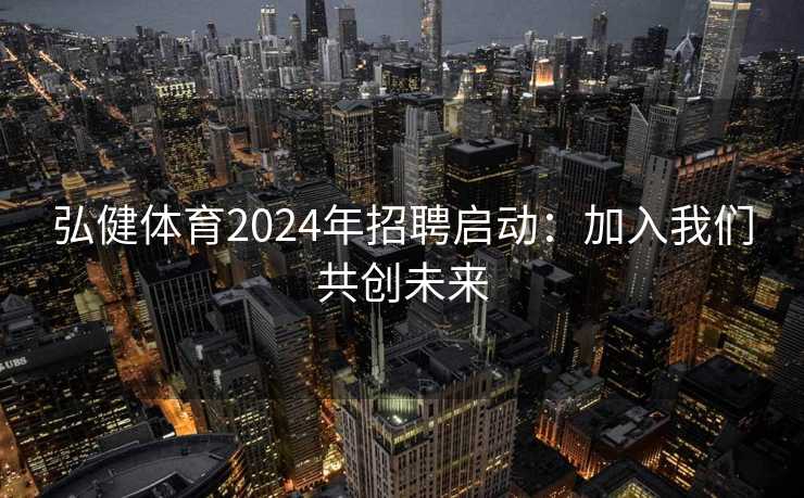 弘健体育2024年招聘启动:加入我们共创未来 弘健体育2024年招聘启动:加入我们共创未来