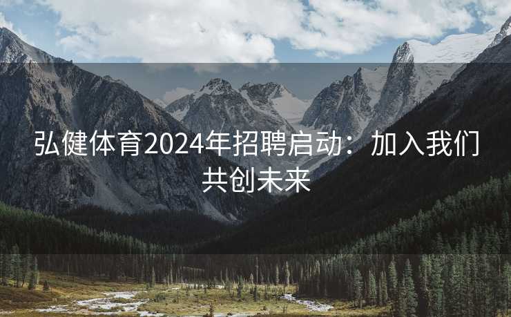 弘健体育2024年招聘启动:加入我们共创未来 弘健体育2024年招聘启动:加入我们共创未来