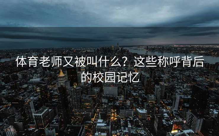 体育老师又被叫什么？这些称呼背后的校园记忆