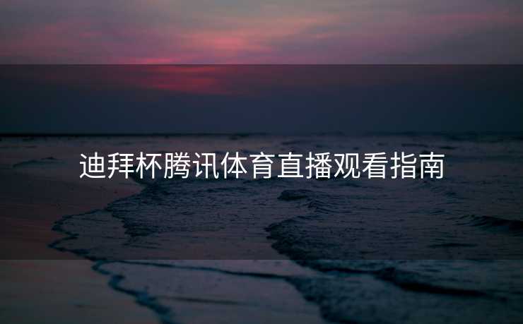 迪拜杯腾讯体育直播观看指南