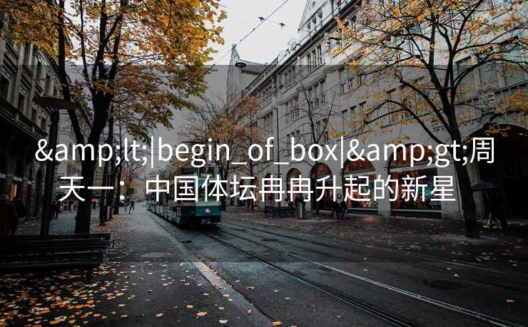 <|begin_of_box|>周天一：中国体坛冉冉升起的新星  
