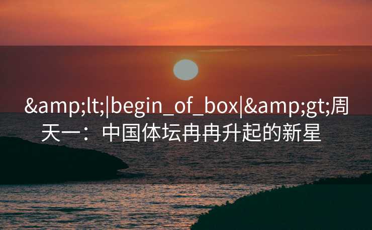 <|begin_of_box|>周天一：中国体坛冉冉升起的新星  