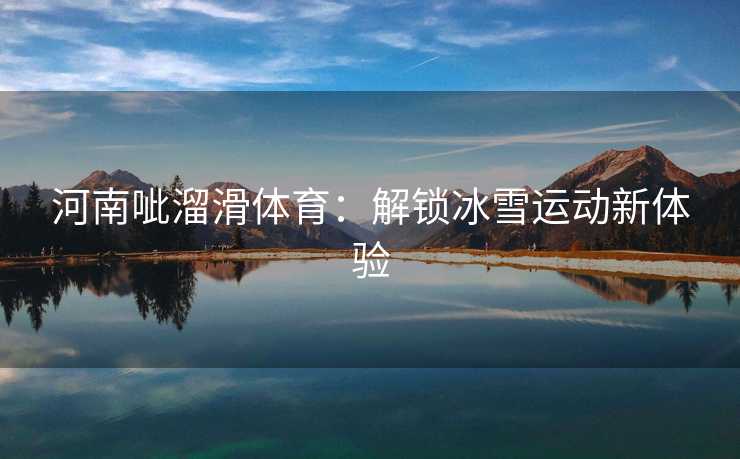 河南呲溜滑体育：解锁冰雪运动新体验