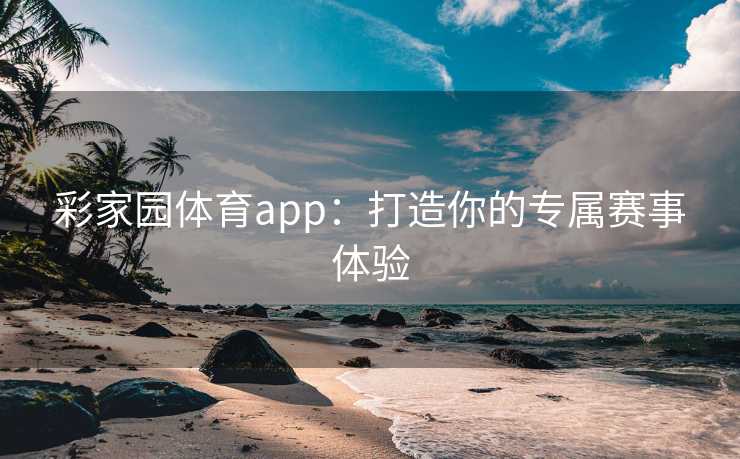 彩家园体育app：打造你的专属赛事体验