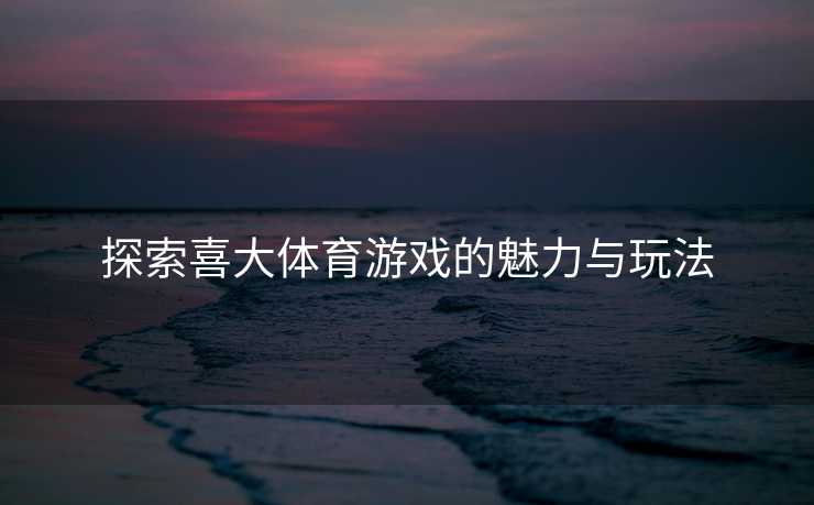 探索喜大体育游戏的魅力与玩法