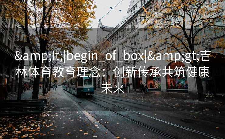 <|begin_of_box|>吉林体育教育理念：创新传承共筑健康未来
