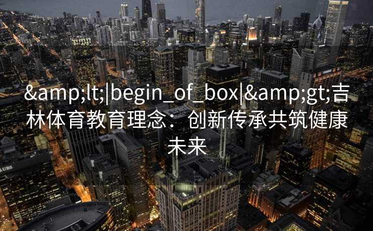 <|begin_of_box|>吉林体育教育理念：创新传承共筑健康未来