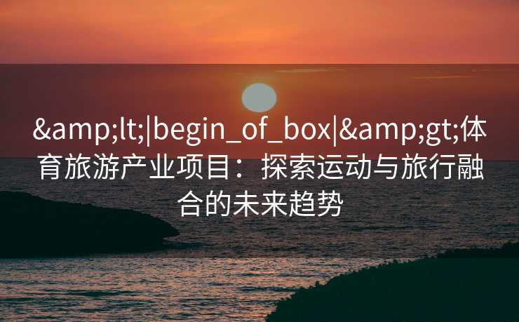 <|begin_of_box|>体育旅游产业项目：探索运动与旅行融合的未来趋势