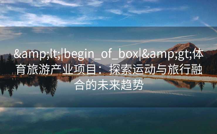 <|begin_of_box|>体育旅游产业项目：探索运动与旅行融合的未来趋势