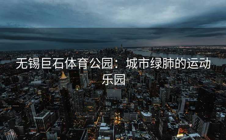 无锡巨石体育公园：城市绿肺的运动乐园