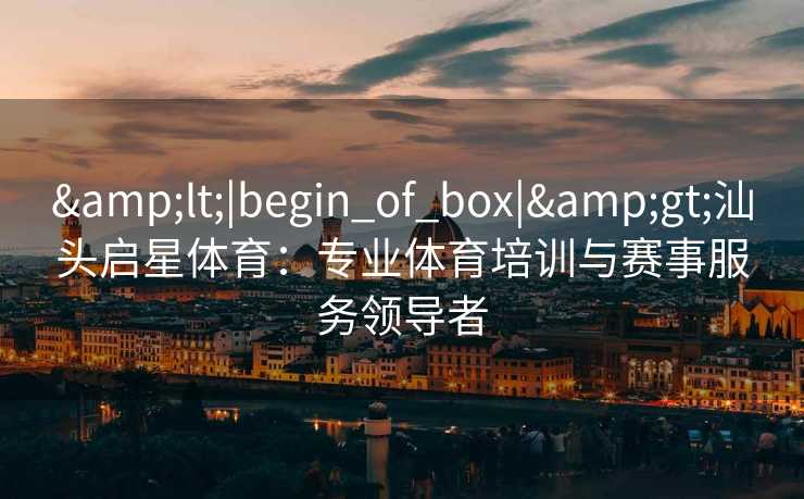 <|begin_of_box|>汕头启星体育：专业体育培训与赛事服务领导者