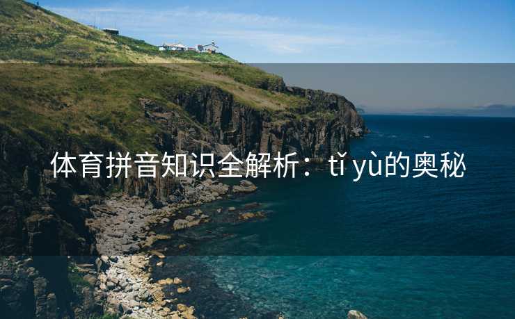 体育拼音知识全解析：tǐ yù的奥秘