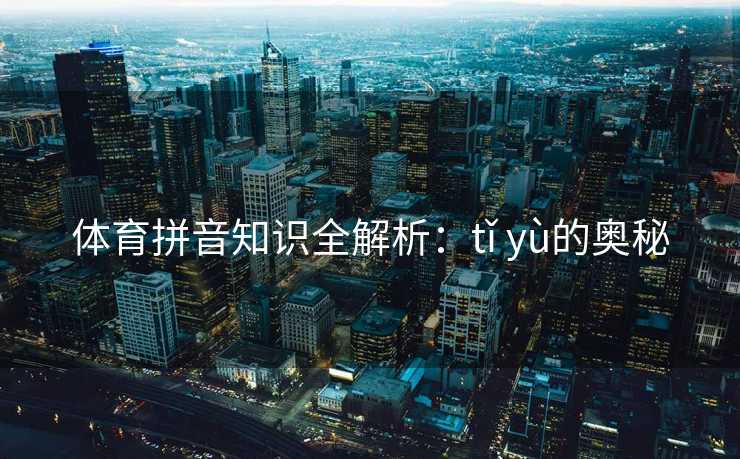 体育拼音知识全解析：tǐ yù的奥秘