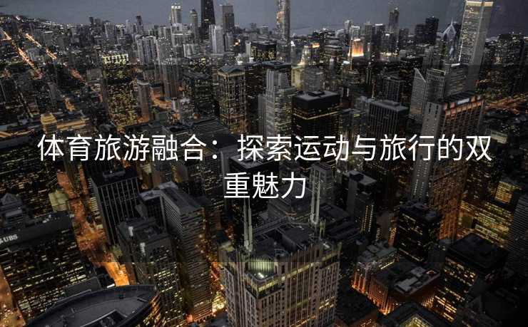 体育旅游融合:探索运动与旅行的双重魅力 体育旅游融合:探索运动与旅行的双重魅力