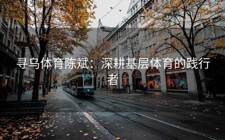 寻乌体育陈斌:深耕基层体育的践行者 寻乌体育陈斌:深耕基层体育的践行者