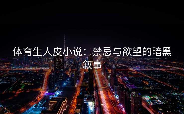 体育生人皮小说:禁忌与欲望的暗黑叙事 体育生人皮小说:禁忌与欲望的暗黑叙事