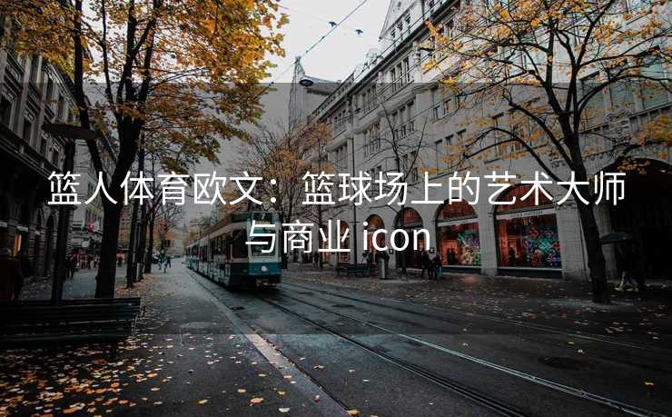 篮人体育欧文:篮球场上的艺术大师与商业 icon 篮人体育欧文:篮球场上的艺术大师与商业 icon