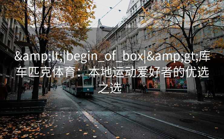 <|begin_of_box|>库车匹克体育：本地运动爱好者的优选之选  