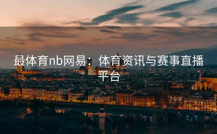 最体育nb网易：体育资讯与赛事直播平台