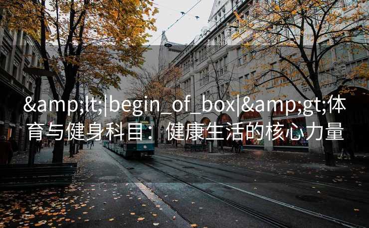 <|begin_of_box|>体育与健身科目:健康生活的核心力量 <|begin_of_box|>体育与健身科目:健康生活的核心力量