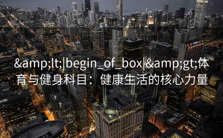 <|begin_of_box|>体育与健身科目:健康生活的核心力量 <|begin_of_box|>体育与健身科目:健康生活的核心力量