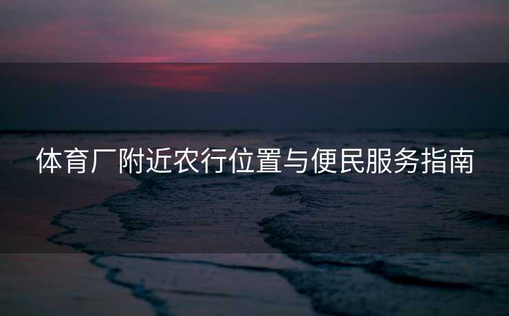 体育厂附近农行位置与便民服务指南
