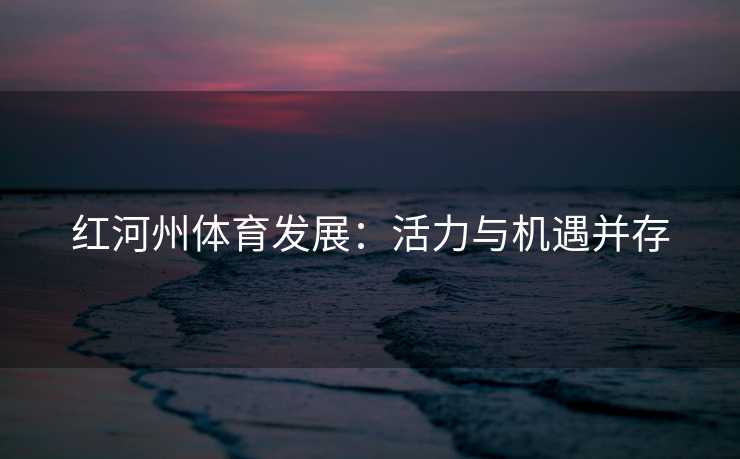 红河州体育发展:活力与机遇并存 红河州体育发展:活力与机遇并存