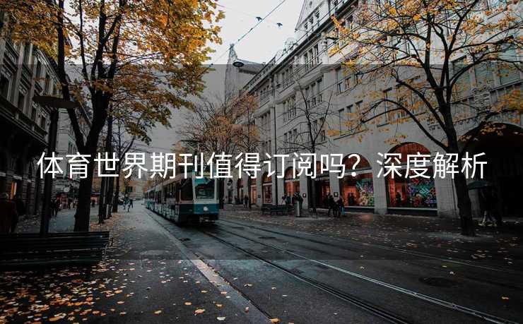 体育世界期刊值得订阅吗?深度解析 体育世界期刊值得订阅吗?深度解析
