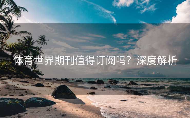 体育世界期刊值得订阅吗?深度解析 体育世界期刊值得订阅吗?深度解析
