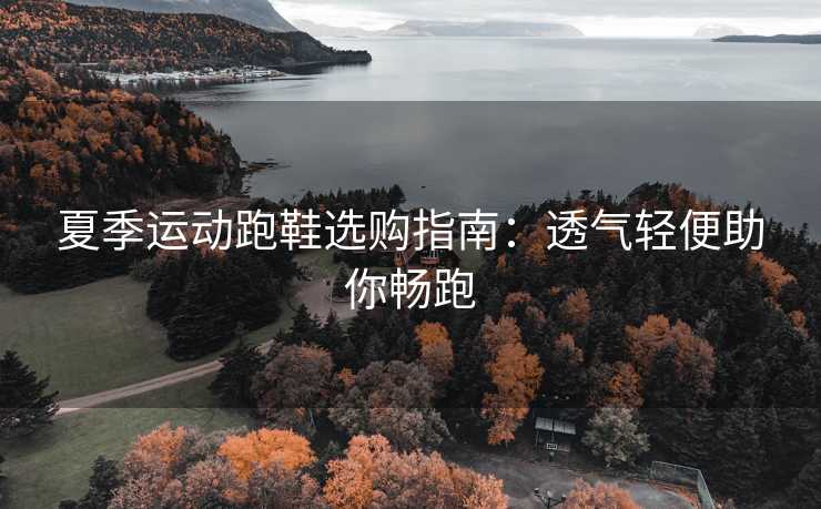 夏季运动跑鞋选购指南:透气轻便助你畅跑 夏季运动跑鞋选购指南:透气轻便助你畅跑