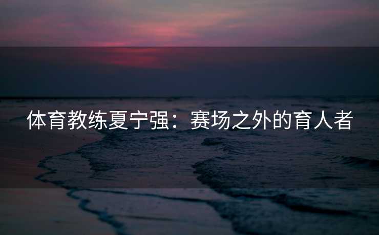 体育教练夏宁强：赛场之外的育人者