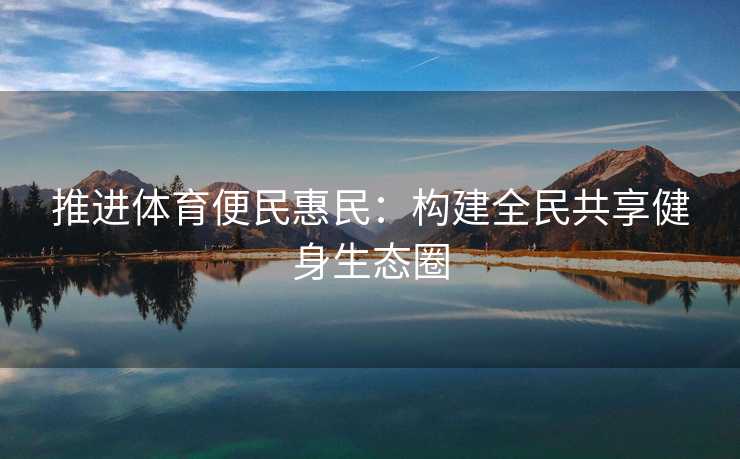 推进体育便民惠民：构建全民共享健身生态圈